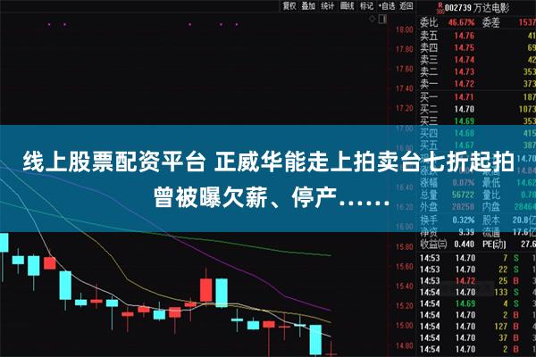 线上股票配资平台 正威华能走上拍卖台七折起拍 曾被曝欠薪、停产……