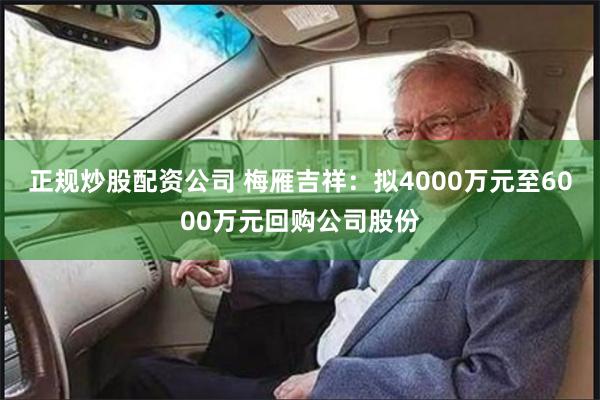 正规炒股配资公司 梅雁吉祥：拟4000万元至6000万元回购公司股份