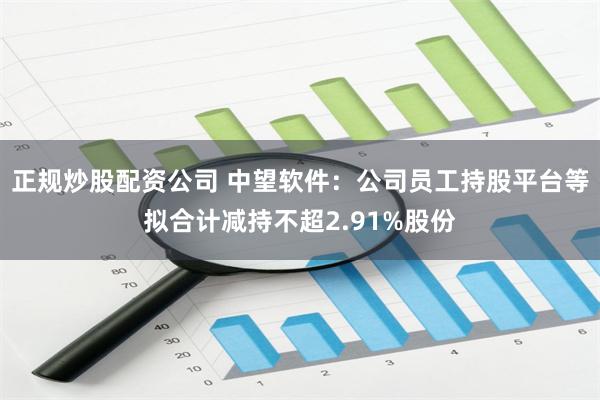 正规炒股配资公司 中望软件：公司员工持股平台等拟合计减持不超2.91%股份