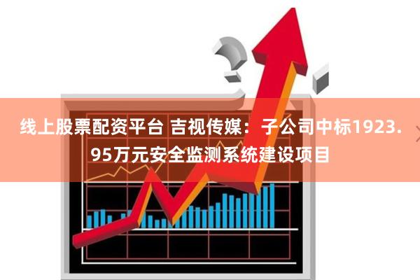 线上股票配资平台 吉视传媒：子公司中标1923.95万元安全监测系统建设项目