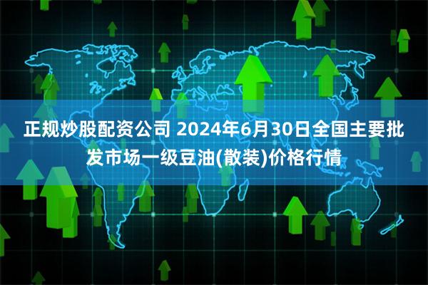 正规炒股配资公司 2024年6月30日全国主要批发市场一级豆油(散装)价格行情