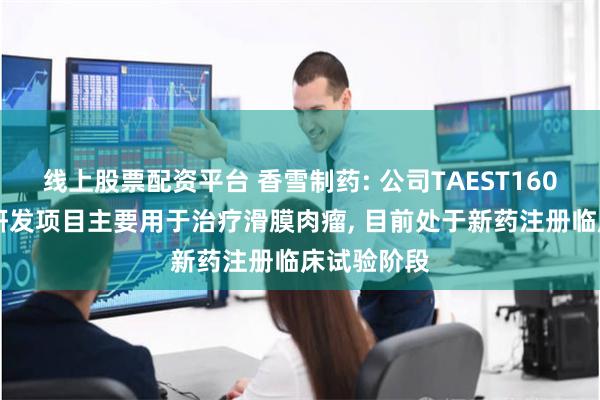 线上股票配资平台 香雪制药: 公司TAEST16001注射液研发项目主要用于治疗滑膜肉瘤, 目前处于新药注册临床试验阶段