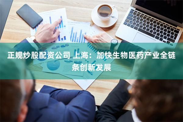 正规炒股配资公司 上海：加快生物医药产业全链条创新发展