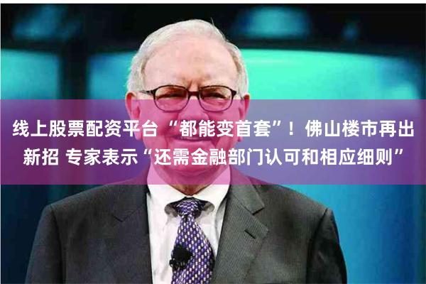 线上股票配资平台 “都能变首套”！佛山楼市再出新招 专家表示“还需金融部门认可和相应细则”