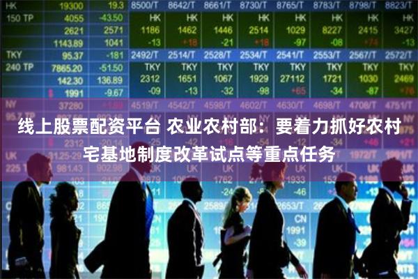 线上股票配资平台 农业农村部：要着力抓好农村宅基地制度改革试点等重点任务