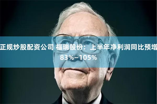 正规炒股配资公司 福瑞股份：上半年净利润同比预增83%—105%