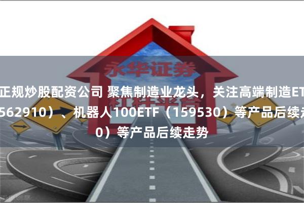 正规炒股配资公司 聚焦制造业龙头，关注高端制造ETF（562910）、机器人100ETF（159530）等产品后续走势