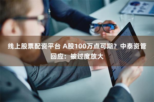 线上股票配资平台 A股100万点可期？中泰资管回应：被过度放大