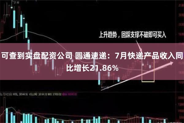 可查到实盘配资公司 圆通速递：7月快递产品收入同比增长21.86%