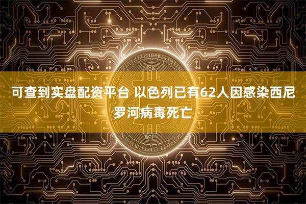 可查到实盘配资平台 以色列已有62人因感染西尼罗河病毒死亡