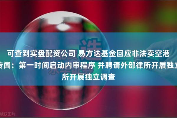 可查到实盘配资公司 易方达基金回应非法卖空港股等传闻：第一时间启动内审程序 并聘请外部律所开展独立调查