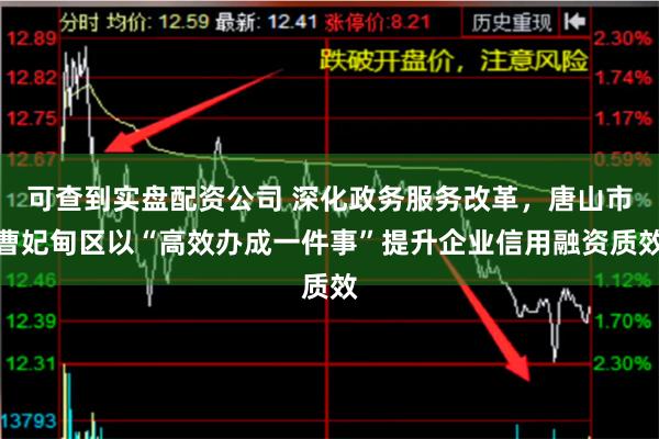 可查到实盘配资公司 深化政务服务改革，唐山市曹妃甸区以“高效办成一件事”提升企业信用融资质效