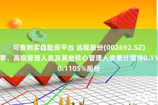可查到实盘配资平台 远程股份(002692.SZ)：部分董事、高级管理人员及其他核心管理人员累计增持0.1105%股份