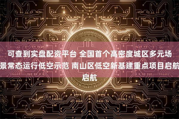 可查到实盘配资平台 全国首个高密度城区多元场景常态运行低空示范 南山区低空新基建重点项目启航