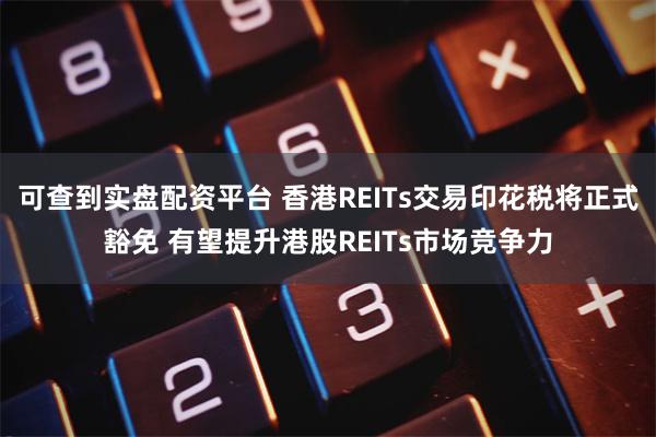 可查到实盘配资平台 香港REITs交易印花税将正式豁免 有望提升港股REITs市场竞争力