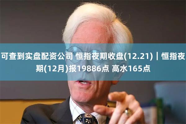 可查到实盘配资公司 恒指夜期收盘(12.21)︱恒指夜期(1