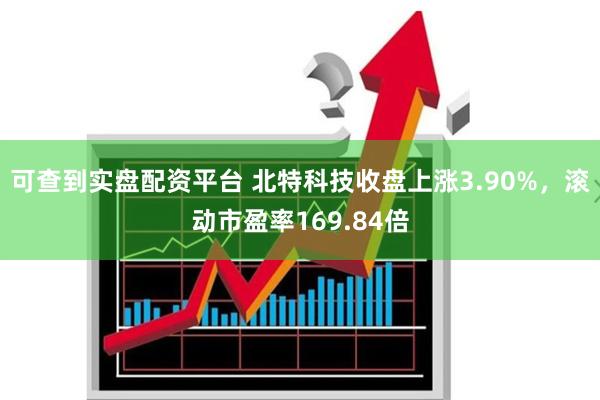 可查到实盘配资平台 北特科技收盘上涨3.90%，滚动市盈率1