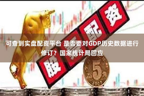 可查到实盘配资平台 是否要对GDP历史数据进行修订？国家统计