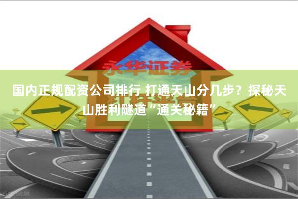国内正规配资公司排行 打通天山分几步？探秘天山胜利隧道“通关