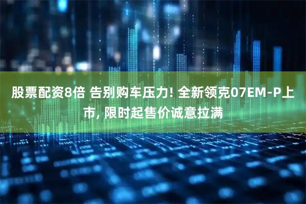 股票配资8倍 告别购车压力! 全新领克07EM-P上市, 限时起售价诚意拉满