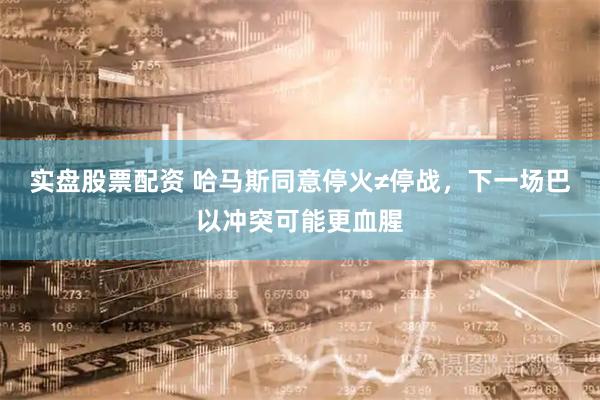 实盘股票配资 哈马斯同意停火≠停战，下一场巴以冲突可能更血腥