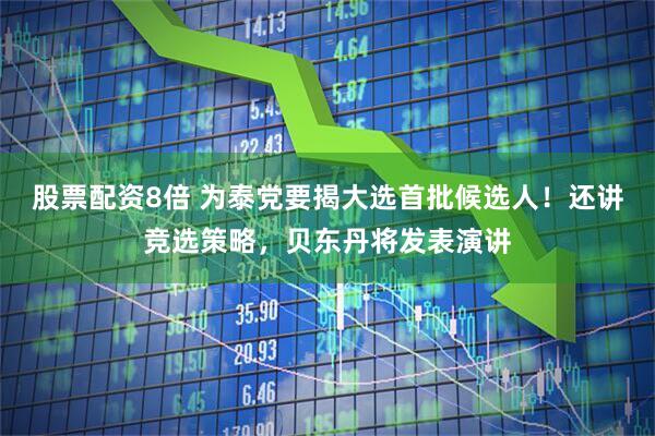 股票配资8倍 为泰党要揭大选首批候选人！还讲竞选策略，贝东丹将发表演讲