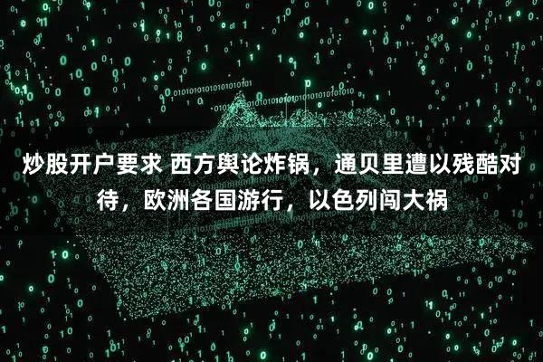 炒股开户要求 西方舆论炸锅，通贝里遭以残酷对待，欧洲各国游行，以色列闯大祸
