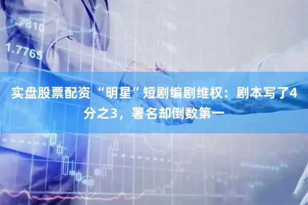 实盘股票配资 “明星”短剧编剧维权：剧本写了4分之3，署名却倒数第一