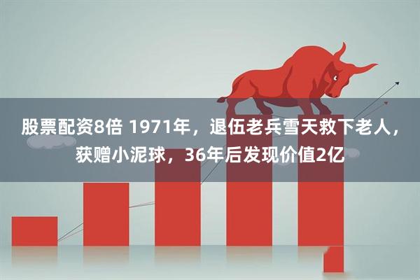 股票配资8倍 1971年，退伍老兵雪天救下老人，获赠小泥球，36年后发现价值2亿