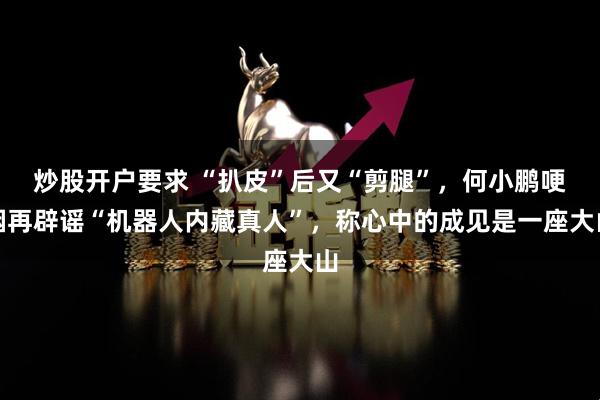 炒股开户要求 “扒皮”后又“剪腿”，何小鹏哽咽再辟谣“机器人内藏真人”，称心中的成见是一座大山