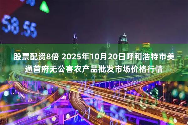 股票配资8倍 2025年10月20日呼和浩特市美通首府无公害农产品批发市场价格行情