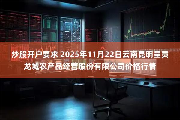 炒股开户要求 2025年11月22日云南昆明呈贡龙城农产品经营股份有限公司价格行情