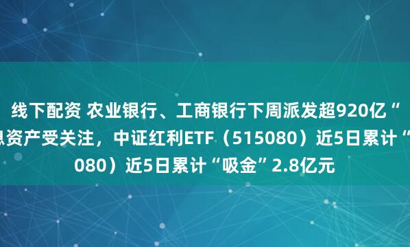 线下配资 农业银行、工商银行下周派发超920亿“红包”，高股息资产受关注，中证红利ETF（515080）近5日累计“吸金”2.8亿元