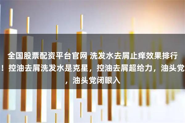 全国股票配资平台官网 洗发水去屑止痒效果排行榜最好！控油去屑洗发水是克星，控油去屑超给力，油头党闭眼入