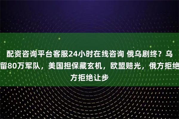 配资咨询平台客服24小时在线咨询 俄乌剧终？乌克兰留80万军队，美国担保藏玄机，欧盟赔光，俄方拒绝让步