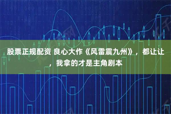 股票正规配资 良心大作《风雷震九州》，都让让，我拿的才是主角剧本
