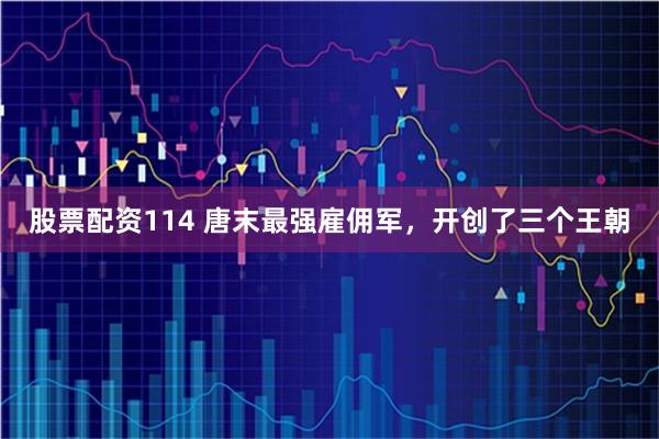 股票配资114 唐末最强雇佣军，开创了三个王朝