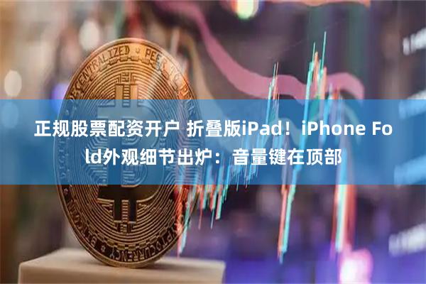 正规股票配资开户 折叠版iPad！iPhone Fold外观细节出炉：音量键在顶部