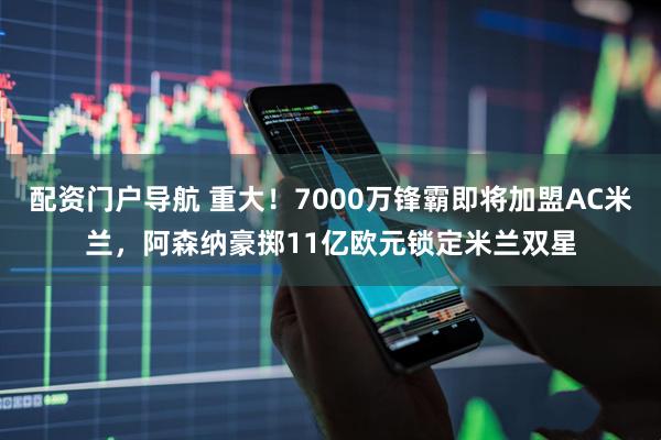 配资门户导航 重大！7000万锋霸即将加盟AC米兰，阿森纳豪掷11亿欧元锁定米兰双星