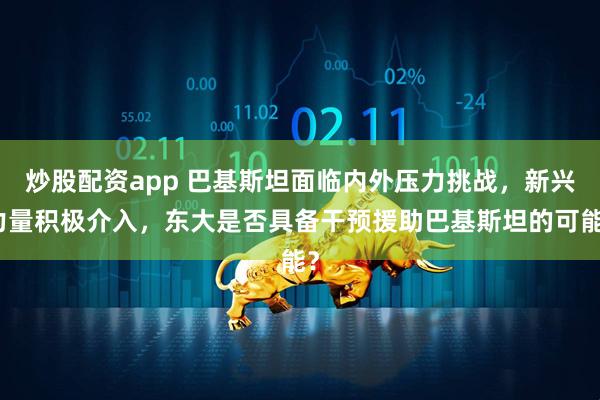 炒股配资app 巴基斯坦面临内外压力挑战，新兴力量积极介入，东大是否具备干预援助巴基斯坦的可能？