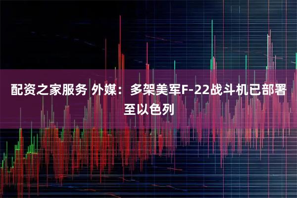 配资之家服务 外媒：多架美军F-22战斗机已部署至以色列