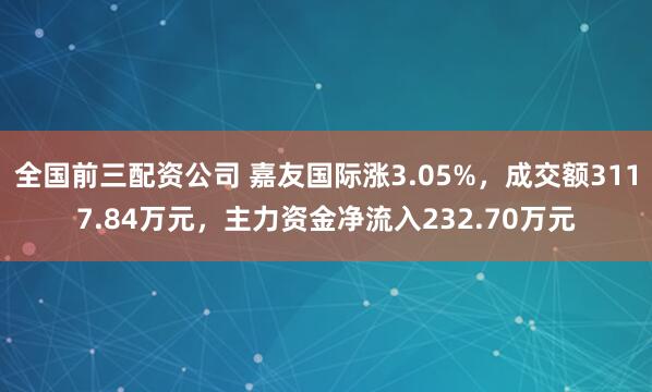 全国前三配资公司 嘉友国际涨3.05%，成交额3117.84万元，主力资金净流入232.70万元