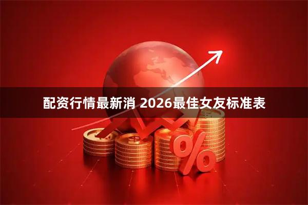 配资行情最新消 2026最佳女友标准表