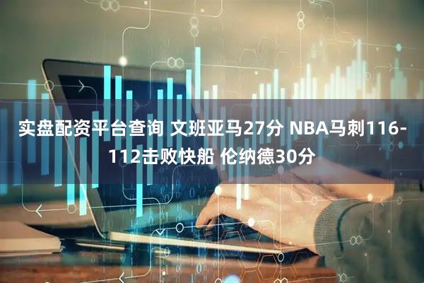 实盘配资平台查询 文班亚马27分 NBA马刺116-112击败快船 伦纳德30分