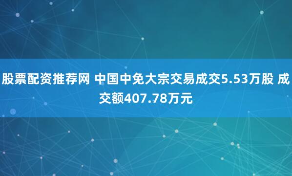 股票配资推荐网 中国中免大宗交易成交5.53万股 成交额407.78万元