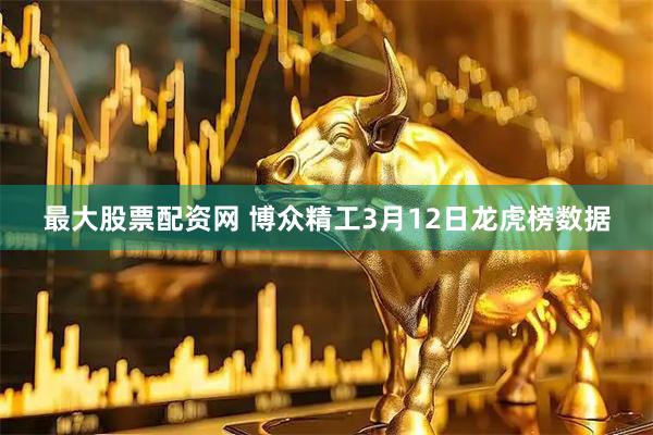 最大股票配资网 博众精工3月12日龙虎榜数据