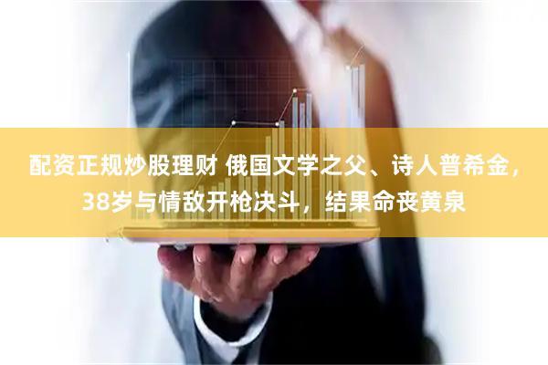 配资正规炒股理财 俄国文学之父、诗人普希金，38岁与情敌开枪决斗，结果命丧黄泉