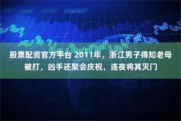 股票配资官方平台 2011年，浙江男子得知老母被打，凶手还聚会庆祝，连夜将其灭门