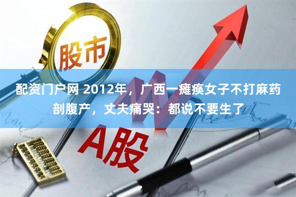 配资门户网 2012年，广西一瘫痪女子不打麻药剖腹产，丈夫痛哭：都说不要生了