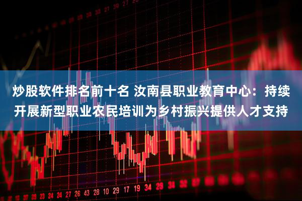 炒股软件排名前十名 汝南县职业教育中心：持续开展新型职业农民培训为乡村振兴提供人才支持
